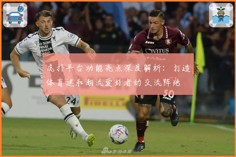 虎扑平台功能亮点深度解析：打造体育迷和潮流爱好者的交流阵地