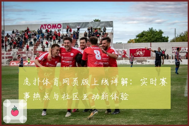 虎扑体育网页版上线详解：实时赛事热点与社区互动新体验