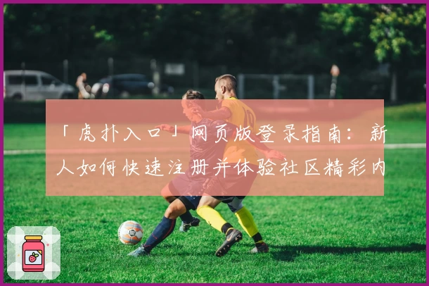 「虎扑入口」网页版登录指南：新人如何快速注册并体验社区精彩内容