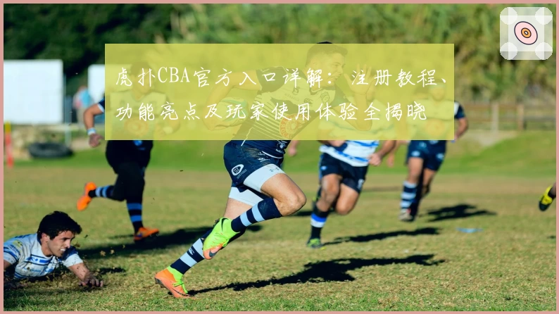 虎扑CBA官方入口详解:注册教程、功能亮点及玩家使用体验全揭晓