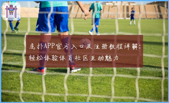 虎扑APP官方入口及注册教程详解：轻松体验体育社区互动魅力