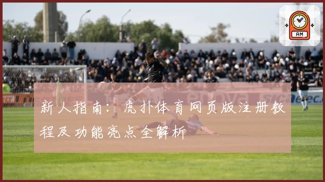 新人指南：虎扑体育网页版注册教程及功能亮点全解析
