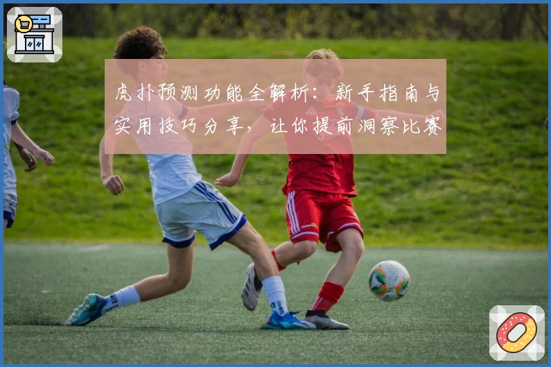 虎扑预测功能全解析：新手指南与实用技巧分享，让你提前洞察比赛走势
