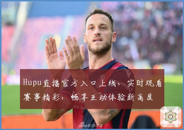 Hupu直播官方入口上线，实时观看赛事精彩，畅享互动体验新高度