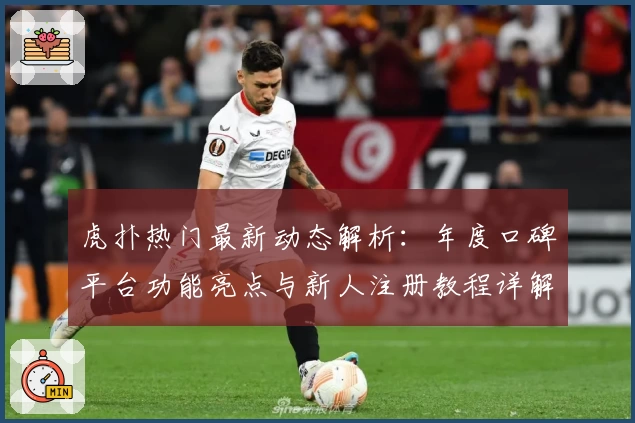 虎扑热门最新动态解析：年度口碑平台功能亮点与新人注册教程详解