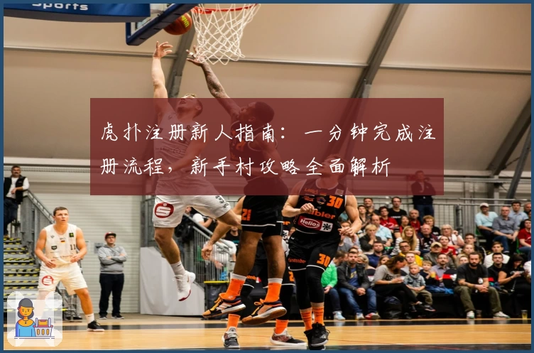 虎扑注册新人指南：一分钟完成注册流程，新手村攻略全面解析