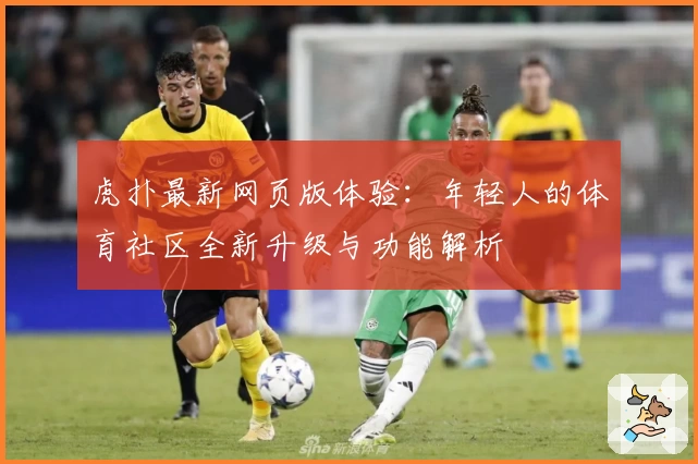 虎扑最新网页版体验：年轻人的体育社区全新升级与功能解析