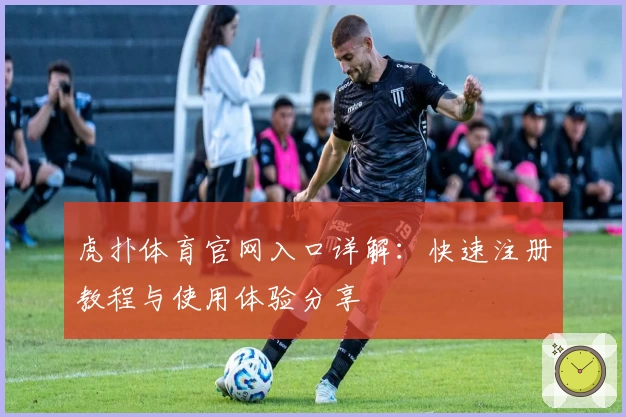 虎扑体育官网入口详解：快速注册教程与使用体验分享