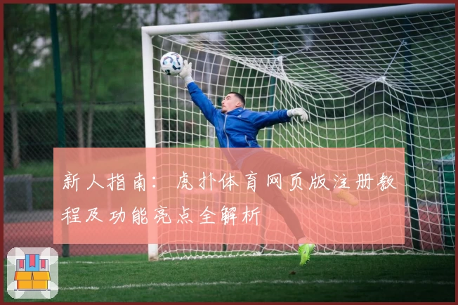 新人指南：虎扑体育网页版注册教程及功能亮点全解析