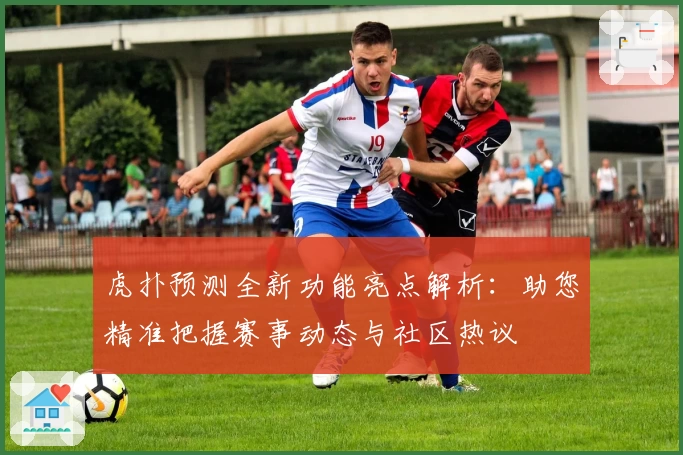 虎扑预测全新功能亮点解析：助您精准把握赛事动态与社区热议