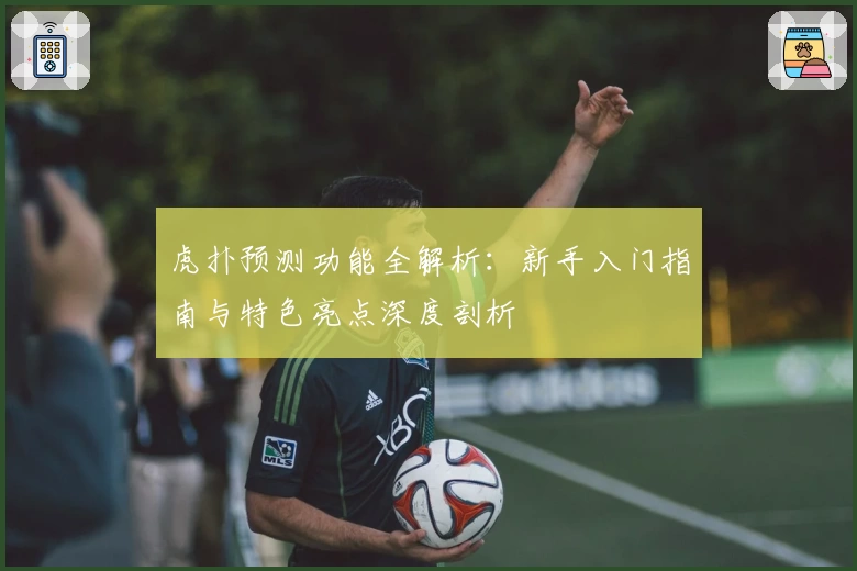 虎扑预测功能全解析：新手入门指南与特色亮点深度剖析