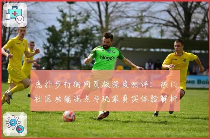 虎扑步行街网页版深度测评：热门社区功能亮点与玩家真实体验解析