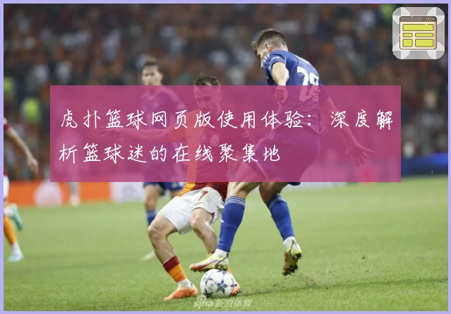 虎扑篮球网页版使用体验：深度解析篮球迷的在线聚集地