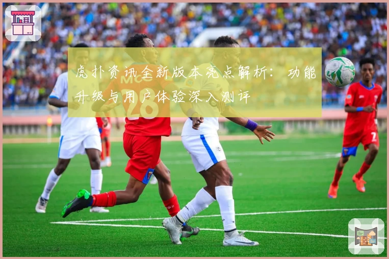 虎扑资讯全新版本亮点解析:功能升级与用户体验深入测评