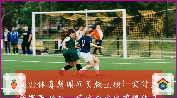 虎扑体育新闻网页版上线！实时更新赛事动态，带你全方位掌握体育热点