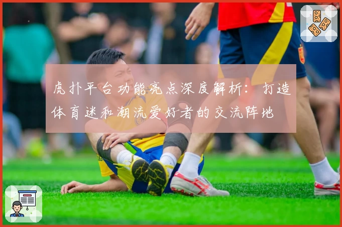 虎扑平台功能亮点深度解析：打造体育迷和潮流爱好者的交流阵地