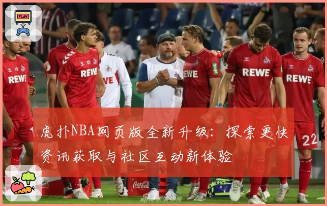 虎扑NBA网页版全新升级：探索更快资讯获取与社区互动新体验