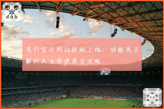 虎扑官方网站新版上线：功能亮点解析及注册使用全攻略