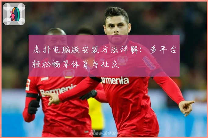 虎扑电脑版安装方法详解:多平台轻松畅享体育与社交