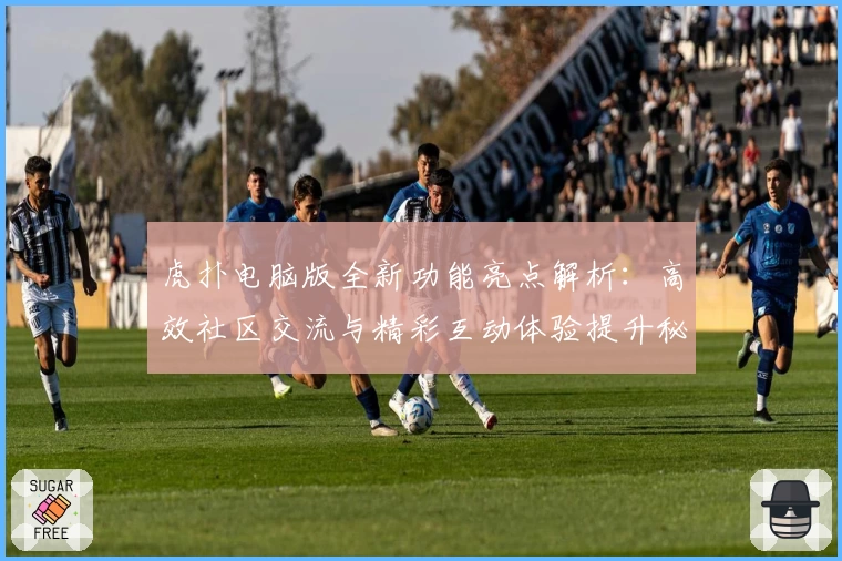虎扑电脑版全新功能亮点解析：高效社区交流与精彩互动体验提升秘诀