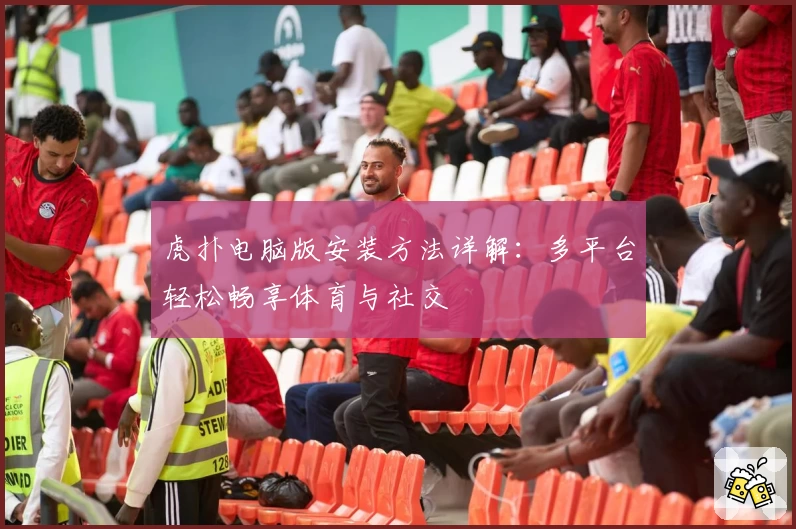 虎扑电脑版安装方法详解：多平台轻松畅享体育与社交