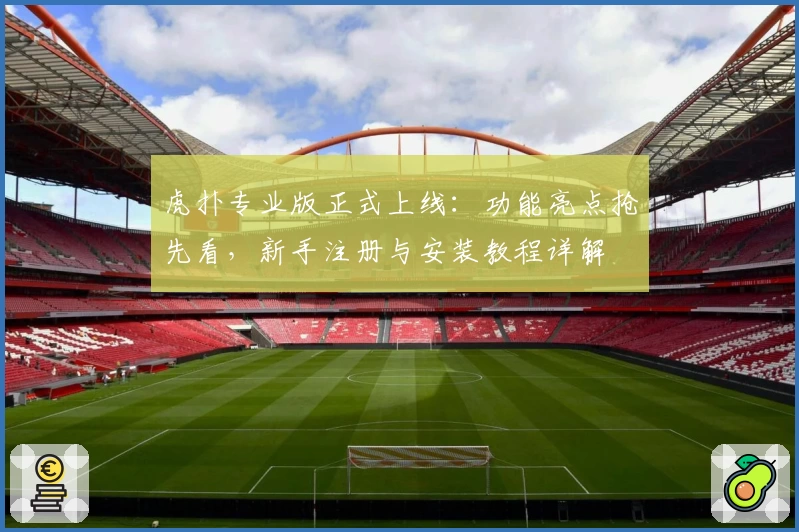 虎扑专业版正式上线：功能亮点抢先看，新手注册与安装教程详解