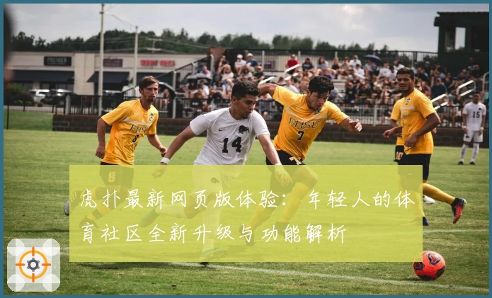 虎扑最新网页版体验：年轻人的体育社区全新升级与功能解析
