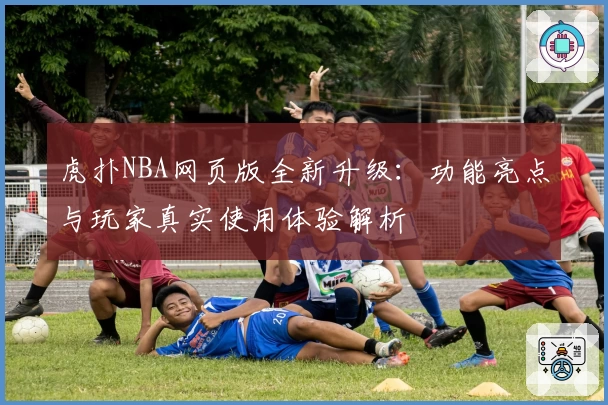 虎扑NBA网页版全新升级：功能亮点与玩家真实使用体验解析