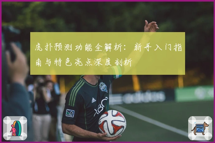 虎扑预测功能全解析：新手入门指南与特色亮点深度剖析