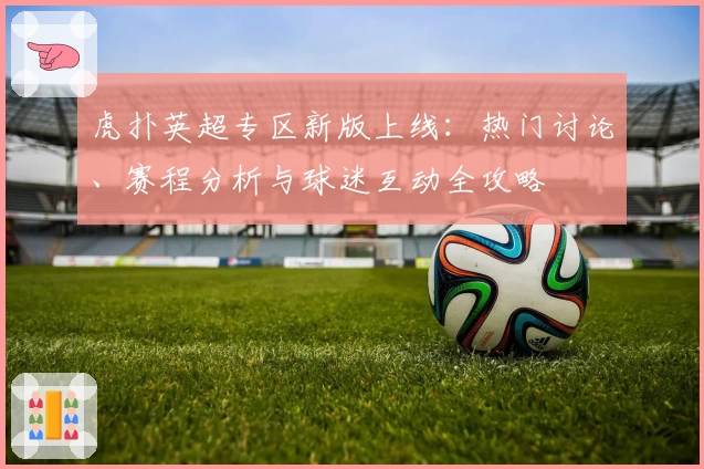 虎扑英超专区新版上线：热门讨论、赛程分析与球迷互动全攻略