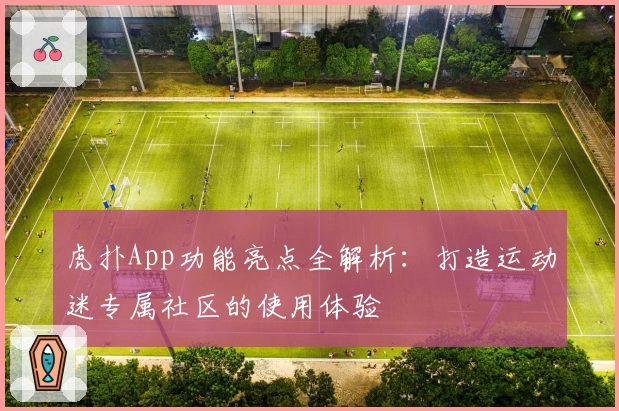 虎扑App功能亮点全解析：打造运动迷专属社区的使用体验