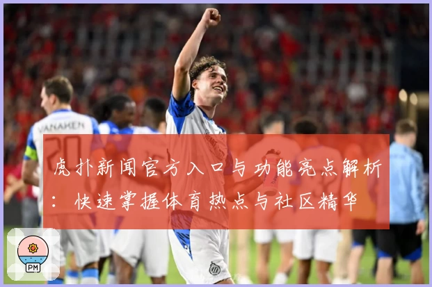 虎扑新闻官方入口与功能亮点解析：快速掌握体育热点与社区精华
