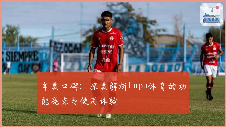 年度口碑：深度解析Hupu体育的功能亮点与使用体验