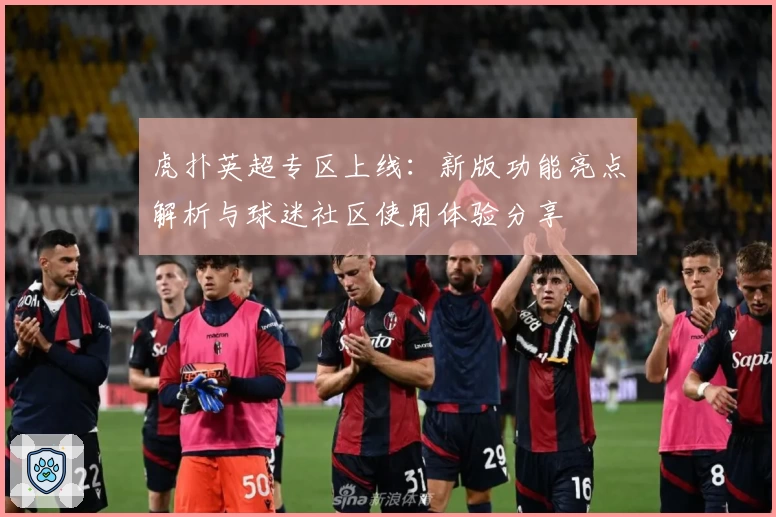 虎扑英超专区上线：新版功能亮点解析与球迷社区使用体验分享
