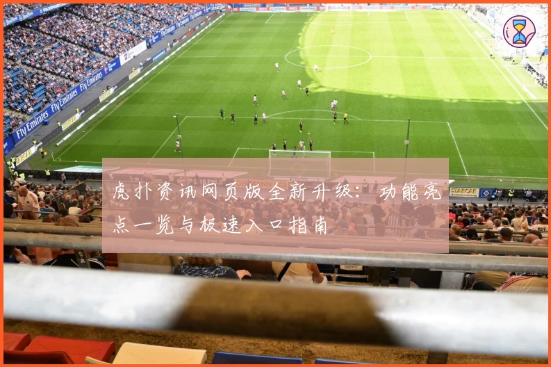 虎扑资讯网页版全新升级：功能亮点一览与极速入口指南