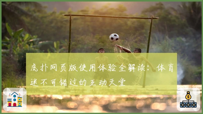 虎扑网页版使用体验全解读：体育迷不可错过的互动天堂