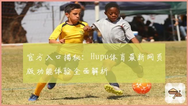 官方入口揭秘：Hupu体育最新网页版功能体验全面解析