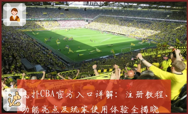 虎扑CBA官方入口详解：注册教程、功能亮点及玩家使用体验全揭晓