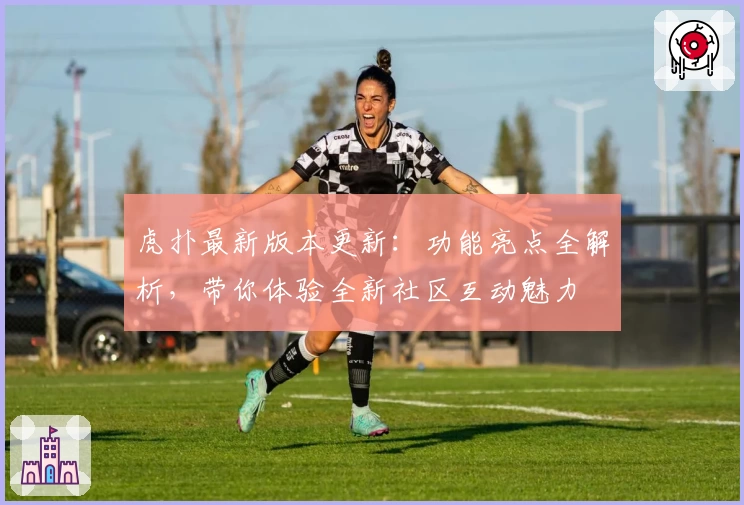 虎扑最新版本更新：功能亮点全解析，带你体验全新社区互动魅力