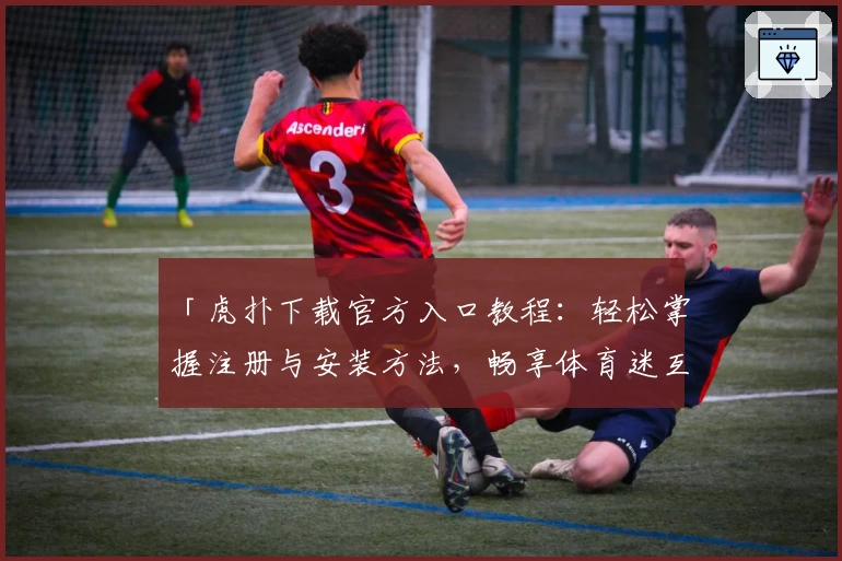 「虎扑下载官方入口教程：轻松掌握注册与安装方法，畅享体育迷互动社区」