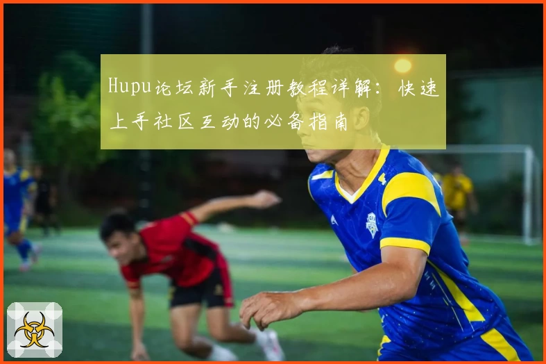 Hupu论坛新手注册教程详解：快速上手社区互动的必备指南