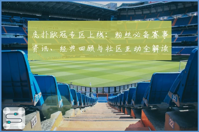 虎扑欧冠专区上线：粉丝必备赛事资讯、经典回顾与社区互动全解读
