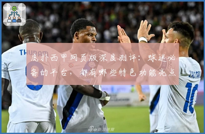 虎扑西甲网页版深度测评：球迷必备的平台，都有哪些特色功能亮点？