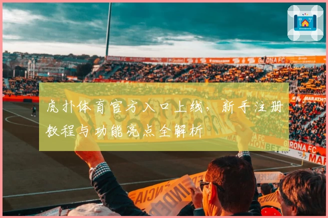 虎扑体育官方入口上线,新手注册教程与功能亮点全解析