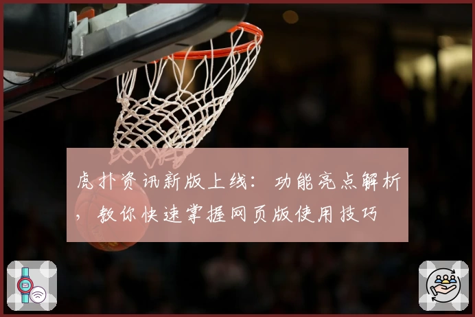 虎扑资讯新版上线：功能亮点解析，教你快速掌握网页版使用技巧