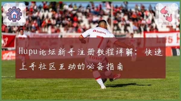 Hupu论坛新手注册教程详解：快速上手社区互动的必备指南