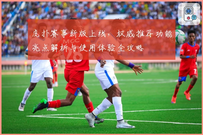 虎扑赛事新版上线，权威推荐功能亮点解析与使用体验全攻略