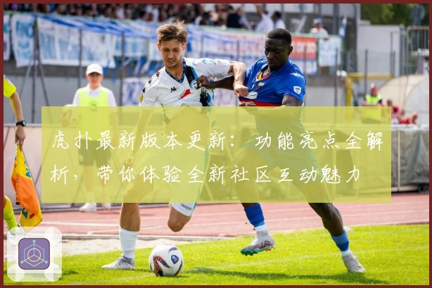 虎扑最新版本更新：功能亮点全解析，带你体验全新社区互动魅力