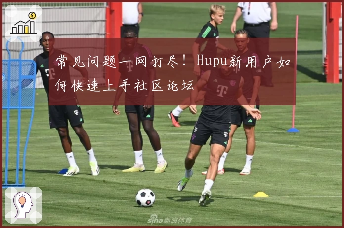 常见问题一网打尽!Hupu新用户如何快速上手社区论坛