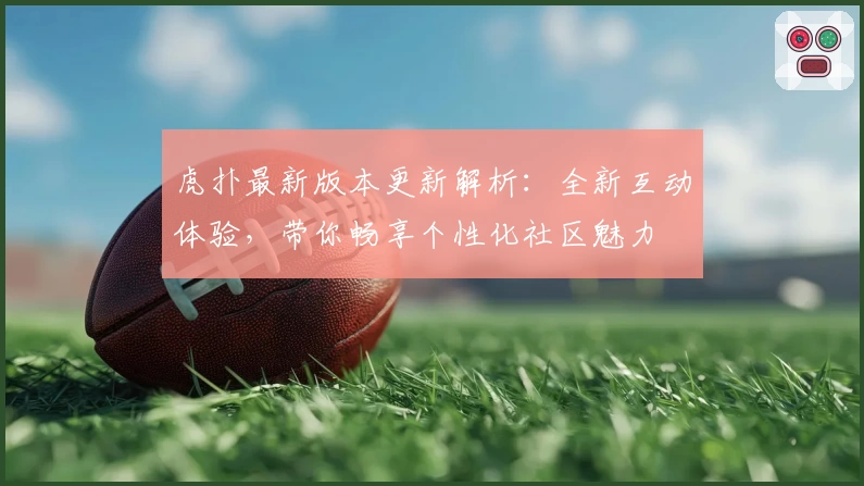 虎扑最新版本更新解析：全新互动体验，带你畅享个性化社区魅力
